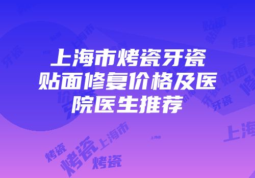 上海市烤瓷牙瓷贴面修复价格及医院医生推荐