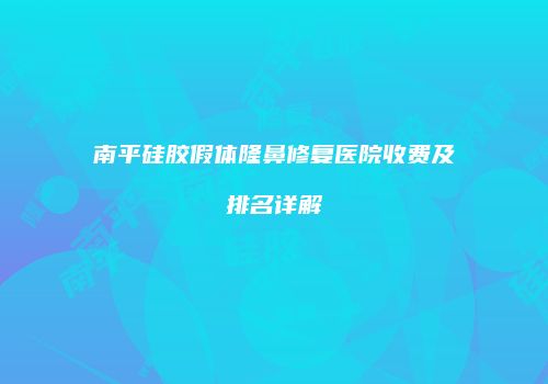 南平硅胶假体隆鼻修复医院收费及排名详解