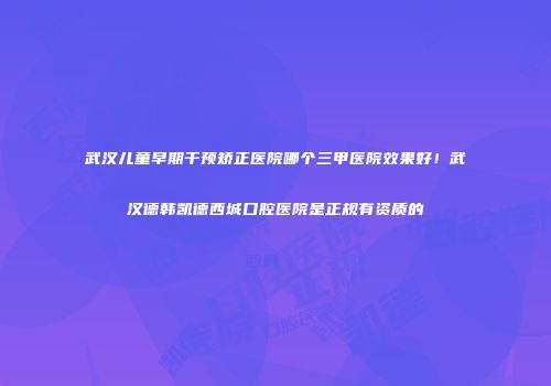 武汉儿童早期干预矫正医院哪个三甲医院效果好！武汉德韩凯德西城口腔医院是正规有资质的