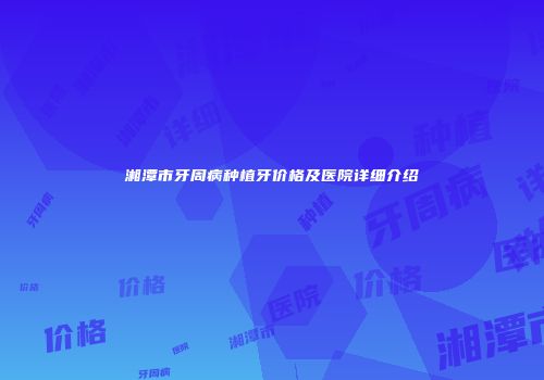 湘潭市牙周病种植牙价格及医院详细介绍