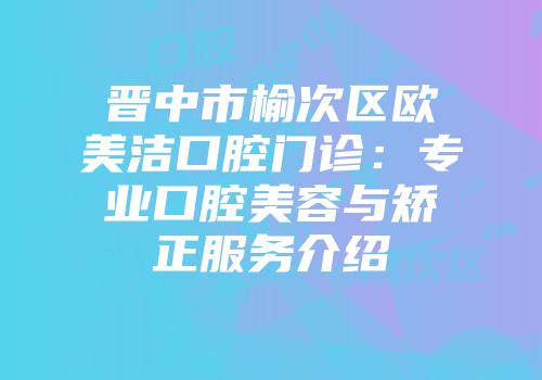 晋中市榆次区欧美洁口腔门诊：专业口腔美容与矫正服务介绍