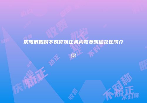 庆阳市眼睛不对称矫正机构收费明细及医院介绍