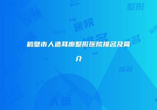 鹤壁市人造耳廓整形医院排名及简介
