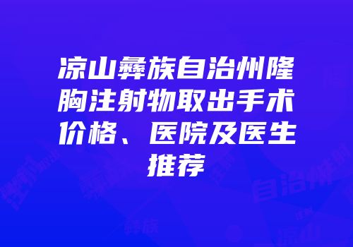 凉山彝族自治州隆胸注射物取出手术价格、医院及医生推荐
