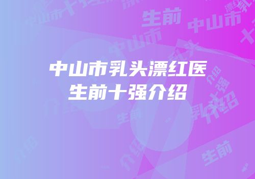 中山市乳头漂红医生前十强介绍