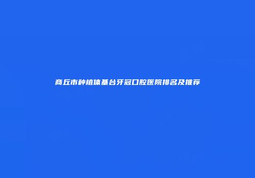 商丘市种植体基台牙冠口腔医院排名及推荐