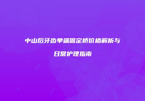 中山后牙齿单端固定桥价格解析与日常护理指南