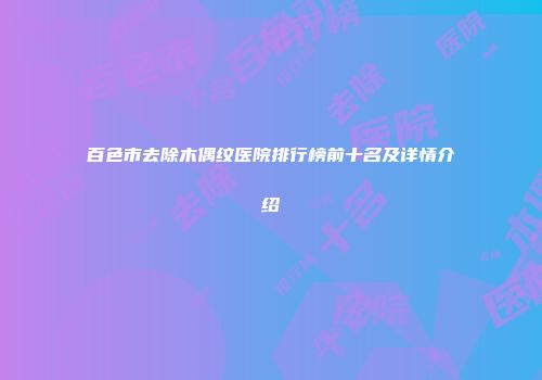 百色市去除木偶纹医院排行榜前十名及详情介绍