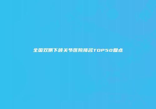 全国双侧下颌关节医院排名TOP50盘点