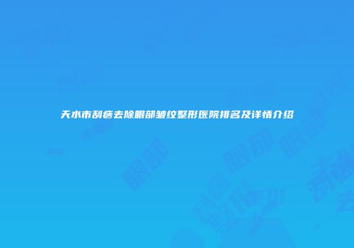 天水市刮痧去除眼部皱纹整形医院排名及详情介绍