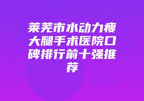 莱芜市水动力瘦大腿手术医院口碑排行前十强推荐