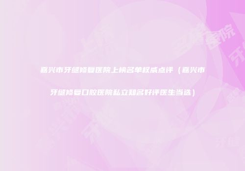 嘉兴市牙缝修复医院上榜名单权威点评（嘉兴市牙缝修复口腔医院私立知名好评医生当选）