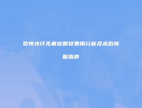 贺州光纤无痕祛眼袋费用分析及术后恢复指南