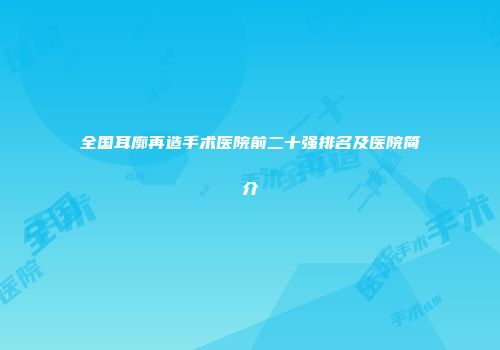 全国耳廓再造手术医院前二十强排名及医院简介