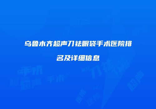 乌鲁木齐超声刀祛眼袋手术医院排名及详细信息