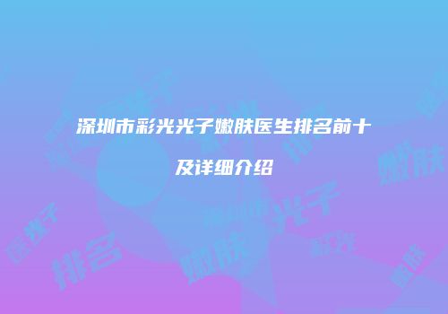 深圳市彩光光子嫩肤医生排名前十及详细介绍