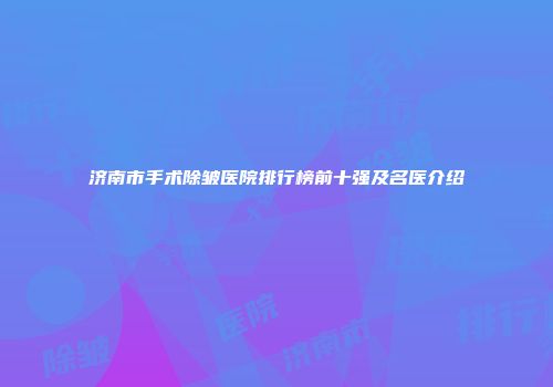 济南市手术除皱医院排行榜前十强及名医介绍