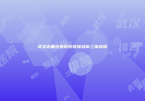 武汉去眼纹整形医院排名前三强揭晓