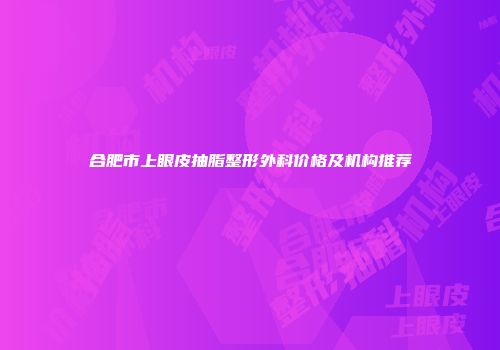 合肥市上眼皮抽脂整形外科价格及机构推荐