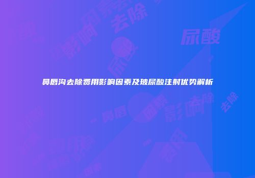 鼻唇沟去除费用影响因素及玻尿酸注射优势解析