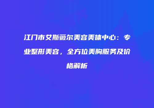 江门市艾斯薇尔美容美体中心：专业整形美容，全方位美胸服务及价格解析