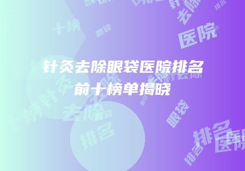 针灸去除眼袋医院排名前十榜单揭晓