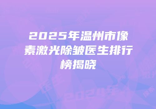2025年温州市像素激光除皱医生排行榜揭晓