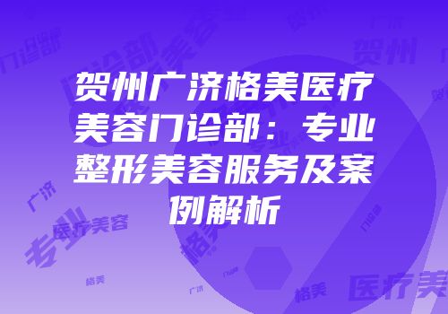贺州广济格美医疗美容门诊部：专业整形美容服务及案例解析