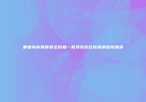 秦皇岛市鼻骨矫正价格一览及性价比较高的医院推荐