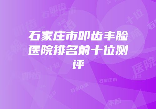 石家庄市叩齿丰脸医院排名前十位测评