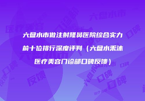六盘水市做注射隆鼻医院综合实力前十位排行深度评判（六盘水禾沐医疗美容门诊部口碑反馈）