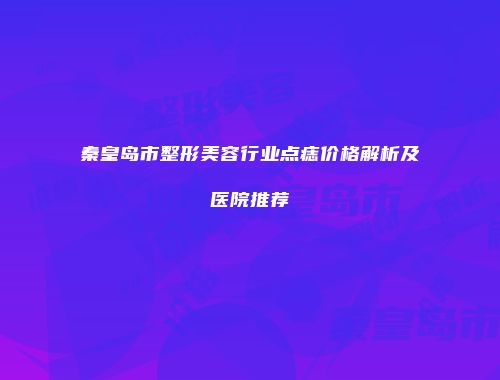 秦皇岛市整形美容行业点痣价格解析及医院推荐