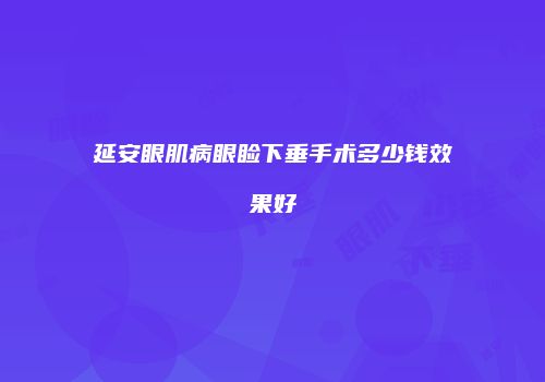 延安眼肌病眼睑下垂手术多少钱效果好