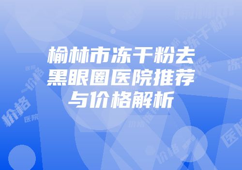 榆林市冻干粉去黑眼圈医院推荐与价格解析