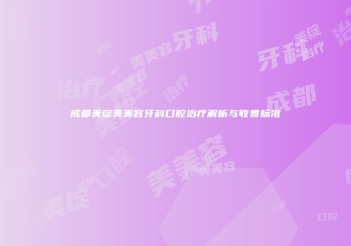成都美绽美美容牙科口腔治疗解析与收费标准