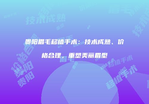贵阳眉毛移植手术：技术成熟、价格合理，重塑美丽眉型