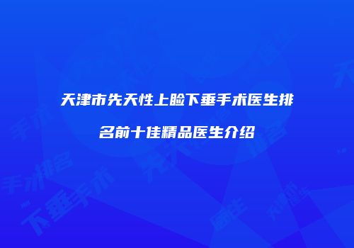 天津市先天性上睑下垂手术医生排名前十佳精品医生介绍