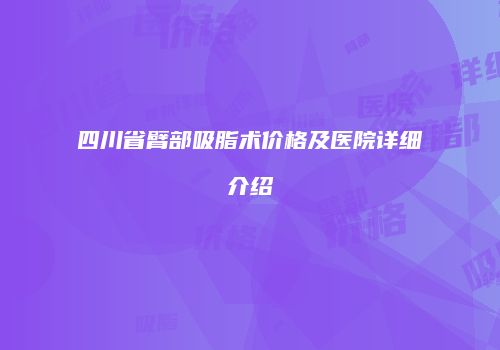 四川省臂部吸脂术价格及医院详细介绍