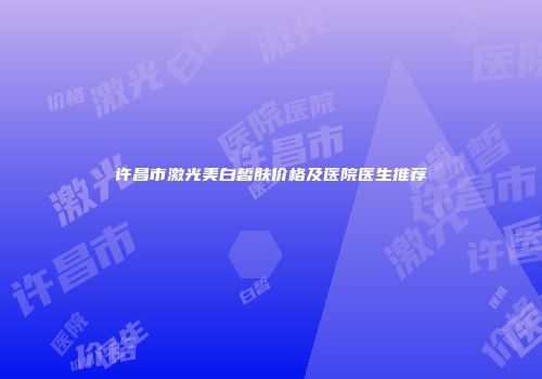 许昌市激光美白皙肤价格及医院医生推荐