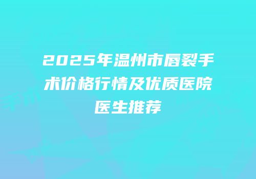 2025年温州市唇裂手术价格行情及优质医院医生推荐