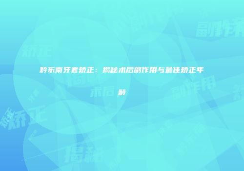 黔东南牙套矫正：揭秘术后副作用与最佳矫正年龄