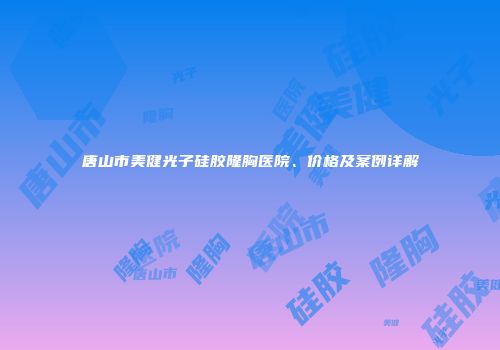 唐山市美健光子硅胶隆胸医院、价格及案例详解
