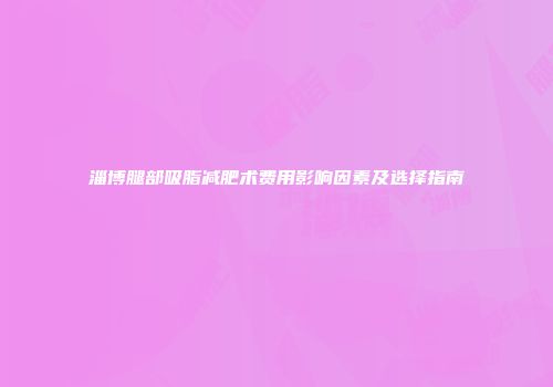 淄博腿部吸脂减肥术费用影响因素及选择指南