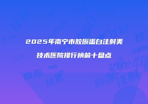2025年南宁市胶原蛋白注射美技术医院排行榜前十盘点