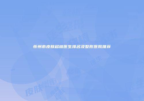 忻州市皮肤移植医生排名及整形医院推荐