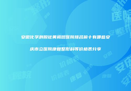 安徽化学剥脱祛黄褐斑医院排名前十有哪些安庆市立医院康复整形科等价格表分享