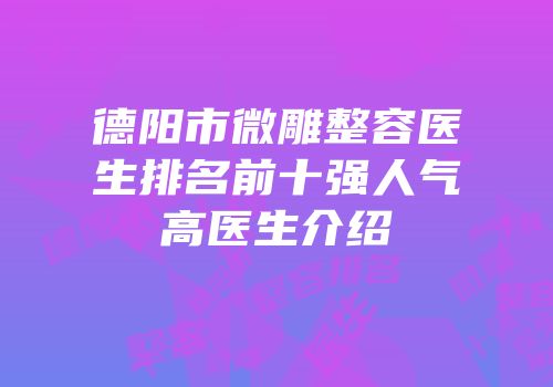 德阳市微雕整容医生排名前十强人气高医生介绍