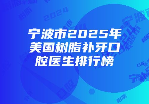 宁波市2025年美国树脂补牙口腔医生排行榜