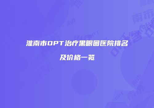 淮南市OPT治疗黑眼圈医院排名及价格一览