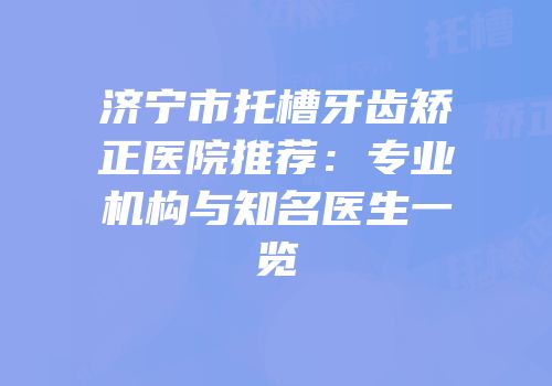 济宁市托槽牙齿矫正医院推荐：专业机构与知名医生一览